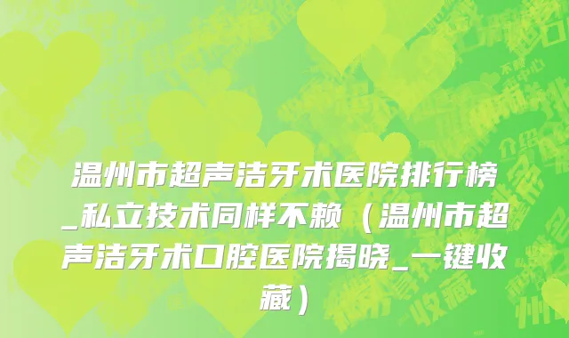 温州市超声洁牙术医院排行榜_私立技术同样不赖（温州市超声洁牙术口腔医院揭晓_一键收藏）