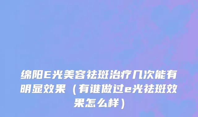 绵阳E光美容祛斑治疗几次能有明显效果（有谁做过e光祛斑效果怎么样）