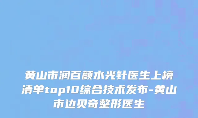 黄山市润百颜水光针医生上榜清单top10综合技术发布-黄山市边贝奇整形医生