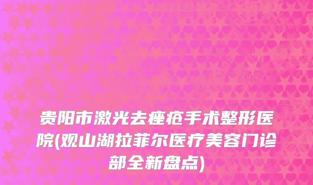 贵阳市激光去痤疮手术整形医院(观山湖拉菲尔医疗美容门诊部全新盘点)