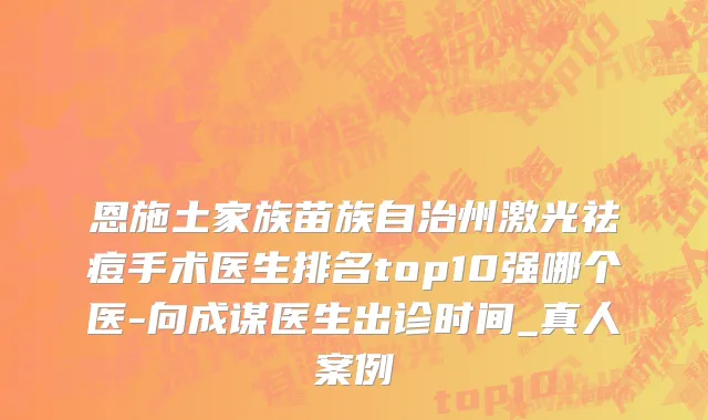 恩施土家族苗族自治州激光祛痘手术医生排名top10强哪个医-向成谋医生出诊时间_真人案例