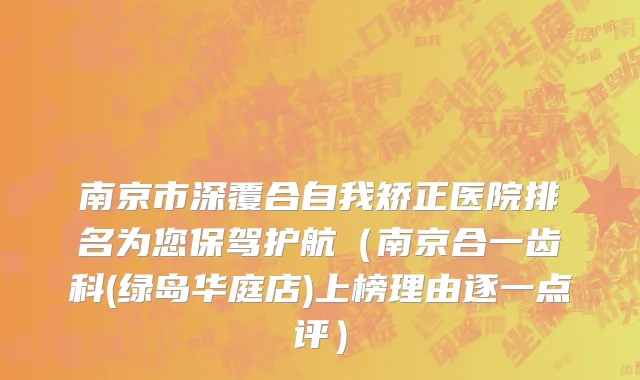 南京市深覆合自我矫正医院排名为您保驾护航（南京合一齿科(绿岛华庭店)上榜理由逐一点评）