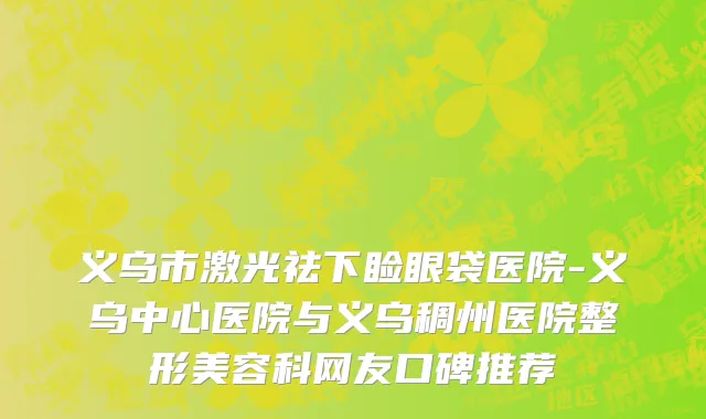 义乌市激光祛下睑眼袋医院-义乌中心医院与义乌稠州医院整形美容科网友口碑推荐