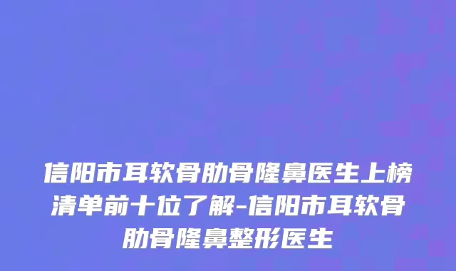 信阳市耳软骨肋骨隆鼻医生上榜清单前十位了解-信阳市耳软骨肋骨隆鼻整形医生