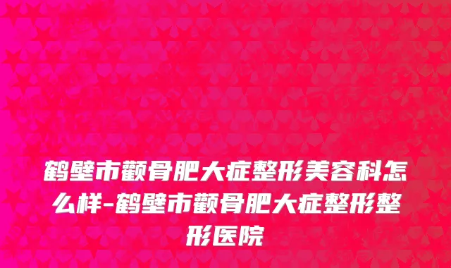 鹤壁市颧骨肥大症整形美容科怎么样-鹤壁市颧骨肥大症整形整形医院