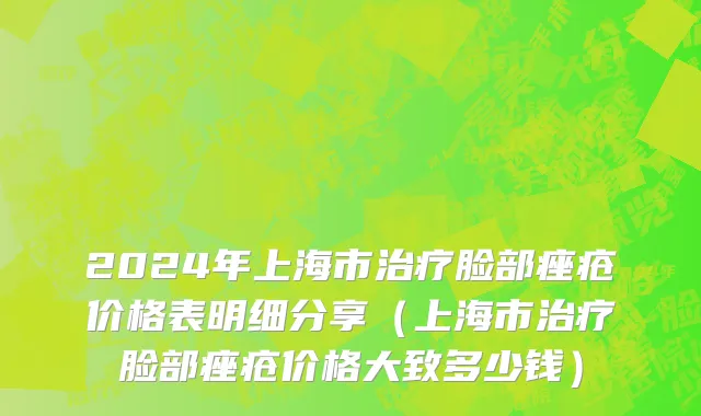 2024年上海市治疗脸部痤疮价格表明细分享（上海市治疗脸部痤疮价格大致多少钱）