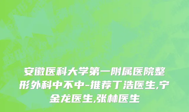 安徽医科大学第一附属医院整形外科中不中-推荐丁浩医生,宁金龙医生,张林医生