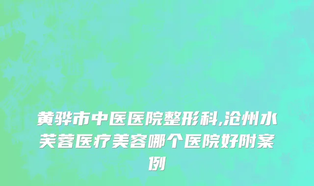 黄骅市中医医院整形科,沧州水芙蓉医疗美容哪个医院好附案例