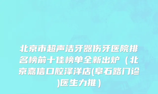 北京市超声洁牙器伤牙医院排名榜前十佳榜单全新出炉（北京嘉信口腔泽洋店(阜石路门诊)医生力推）