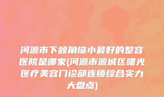 河源市下颌角缩小最好的整容医院是哪家(河源市源城区曙光医疗美容门诊部连锁综合实力大盘点)