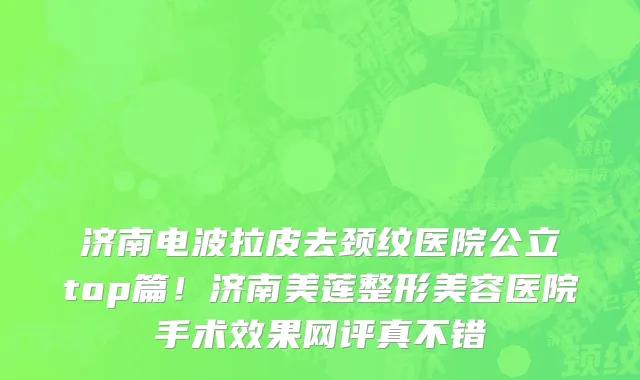 济南电波拉皮去颈纹医院公立top篇！济南美莲整形美容医院手术效果网评真不错