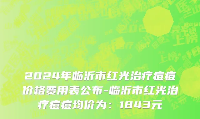 2024年临沂市红光治疗痘痘价格费用表公布-临沂市红光治疗痘痘均价为：1843元