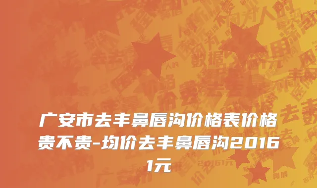 广安市去丰鼻唇沟价格表价格贵不贵-均价去丰鼻唇沟20161元