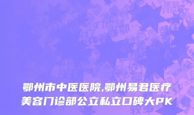 鄂州市中医医院,鄂州易君医疗美容门诊部公立私立口碑大PK