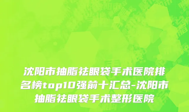 沈阳市抽脂祛眼袋手术医院排名榜top10强前十汇总-沈阳市抽脂祛眼袋手术整形医院