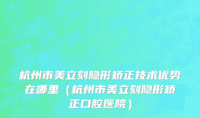 杭州市美立刻隐形矫正技术优势在哪里（杭州市美立刻隐形矫正口腔医院）
