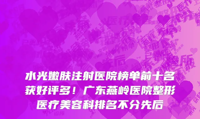 水光嫩肤注射医院榜单前十名获好评多!广东燕岭医院整形医疗美容科排名不分先后