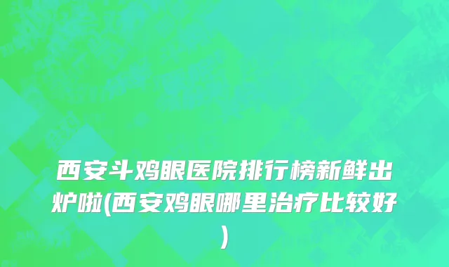 西安斗鸡眼医院排行榜新鲜出炉啦(西安鸡眼哪里治疗比较好)