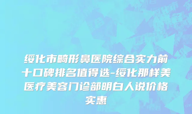 绥化市畸形鼻医院综合实力前十口碑排名值得选-绥化那样美医疗美容门诊部明白人说价格实惠