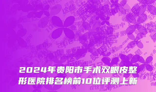 2024年贵阳市手术双眼皮整形医院排名榜前10位评测上新