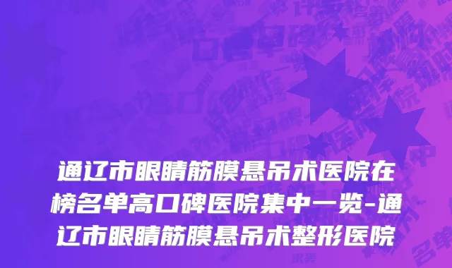 通辽市眼睛筋膜悬吊术医院在榜名单高口碑医院集中一览-通辽市眼睛筋膜悬吊术整形医院