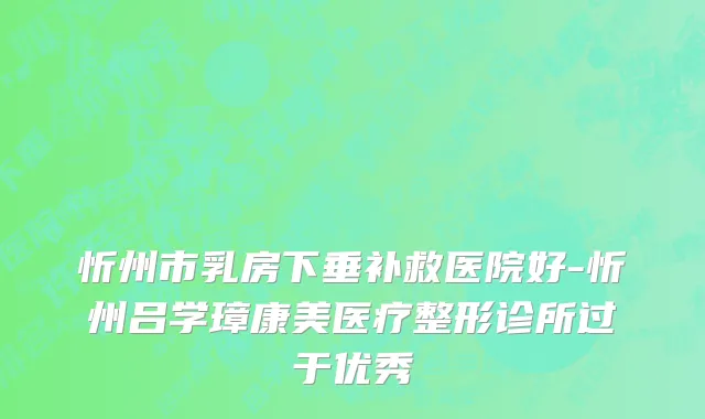 忻州市乳房下垂补救医院好-忻州吕学璋康美医疗整形诊所过于优秀