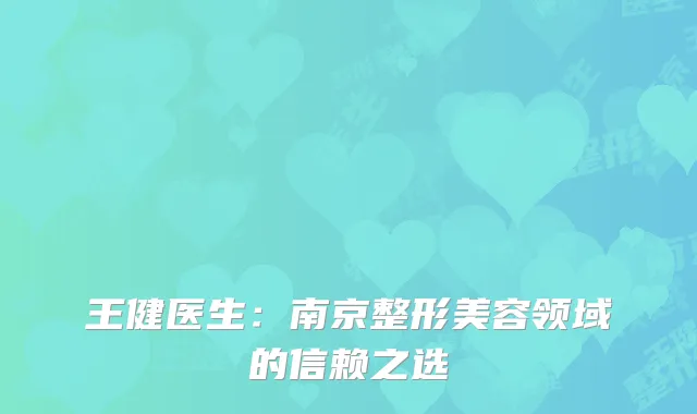 王健医生：南京整形美容领域的信赖之选