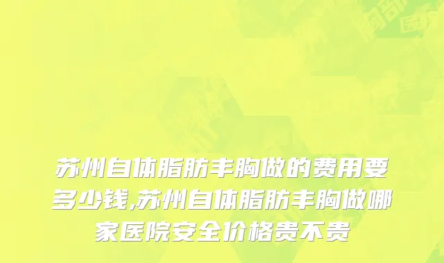 苏州自体脂肪丰胸做的费用要多少钱,苏州自体脂肪丰胸做哪家医院安全价格贵不贵