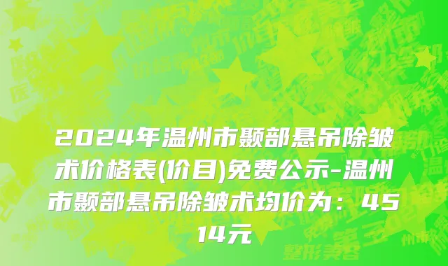 2024年温州市颞部悬吊除皱术价格表(价目)免费公示-温州市颞部悬吊除皱术均价为：4514元