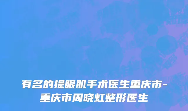 有名的提眼肌手术医生重庆市-重庆市周晓虹整形医生