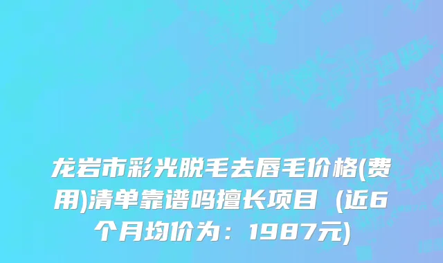 龙岩市彩光脱毛去唇毛价格(费用)清单靠谱吗擅长项目 (近6个月均价为：1987元)