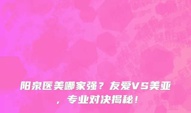 阳泉医美哪家强？友爱VS美亚，专业对决揭秘！