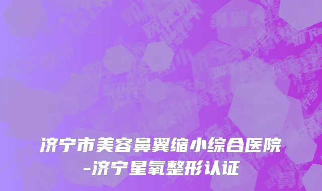 济宁市美容鼻翼缩小综合医院-济宁星氧整形认证