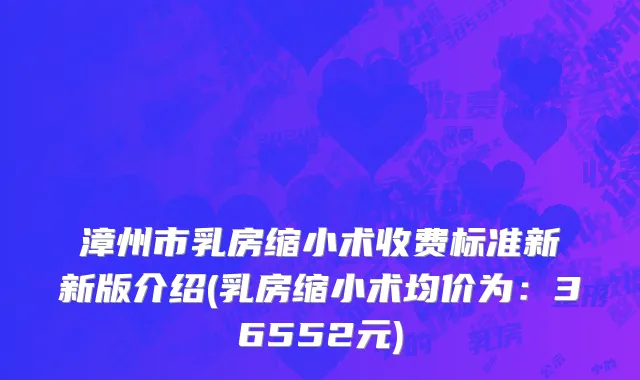 漳州市乳房缩小术收费标准新新版介绍(乳房缩小术均价为：36552元)