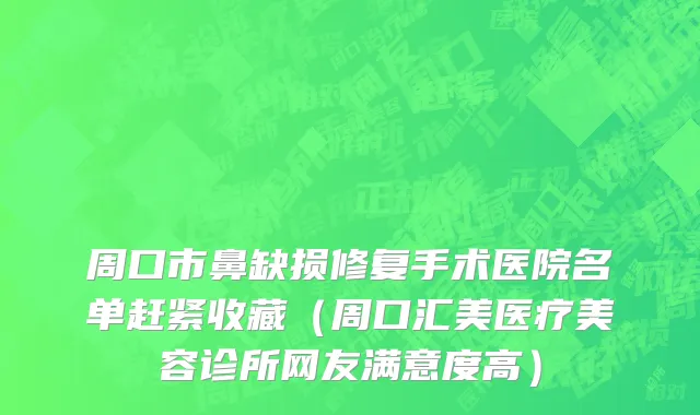 周口市鼻缺损修复手术医院名单赶紧收藏（周口汇美医疗美容诊所网友满意度高）