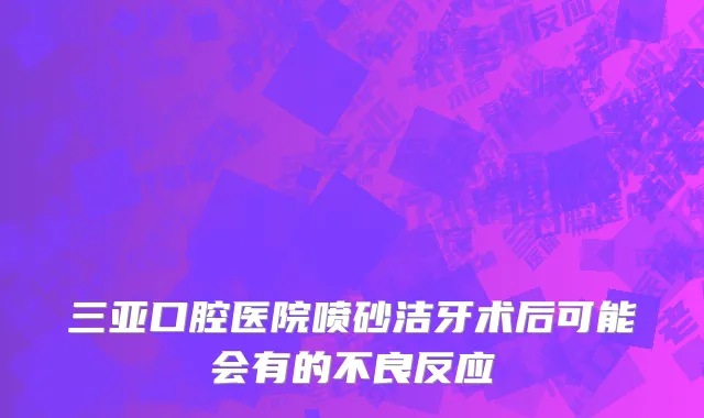 三亚口腔医院喷砂洁牙术后可能会有的不良反应