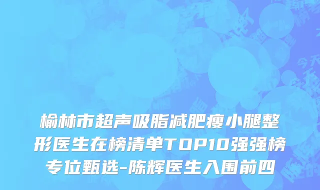 榆林市超声吸脂减肥瘦小腿整形医生在榜清单TOP10强强榜专位甄选-陈辉医生入围前四