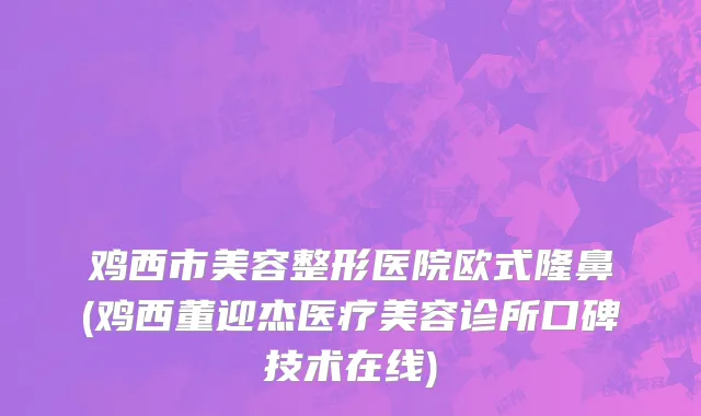 鸡西市美容整形医院欧式隆鼻(鸡西董迎杰医疗美容诊所口碑技术在线)