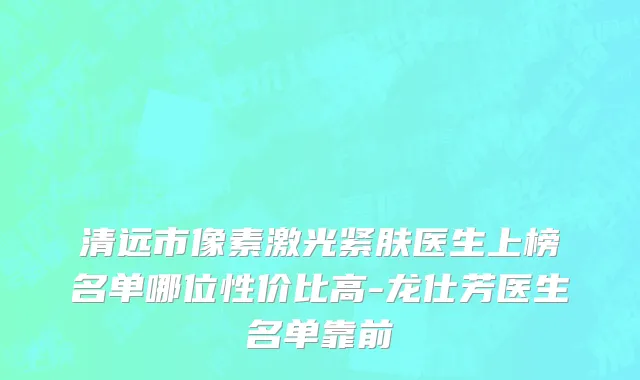 清远市像素激光紧肤医生上榜名单哪位性价比高-龙仕芳医生名单靠前