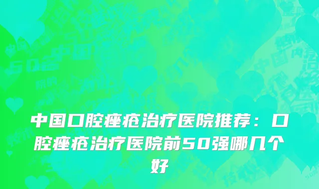 中国口腔痤疮治疗医院推荐：口腔痤疮治疗医院前50强哪几个好