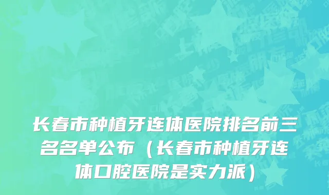 长春市种植牙连体医院排名前三名名单公布（长春市种植牙连体口腔医院是实力派）