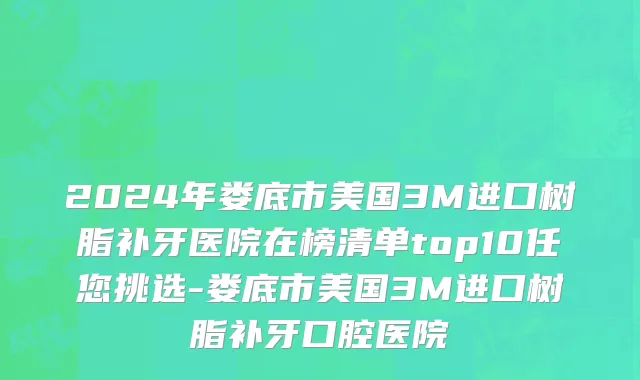 2024年娄底市美国3M进口树脂补牙医院在榜清单top10任您挑选-娄底市美国3M进口树脂补牙口腔医院