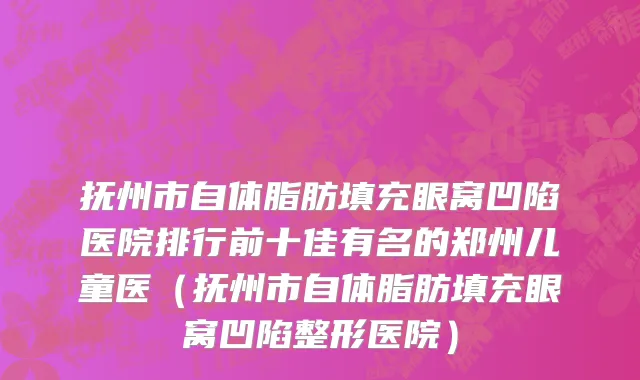 抚州市自体脂肪填充眼窝凹陷医院排行前十佳有名的郑州儿童医（抚州市自体脂肪填充眼窝凹陷整形医院）
