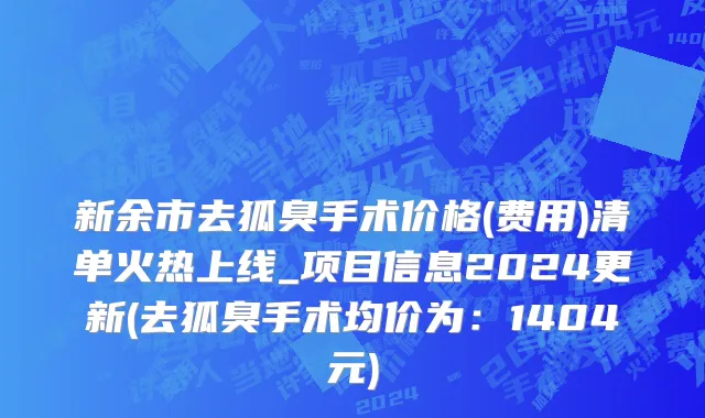 新余市去狐臭手术价格(费用)清单火热上线_项目信息2024更新(去狐臭手术均价为：1404元)