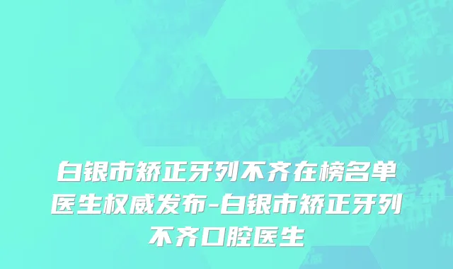 白银市矫正牙列不齐在榜名单医生权威发布-白银市矫正牙列不齐口腔医生
