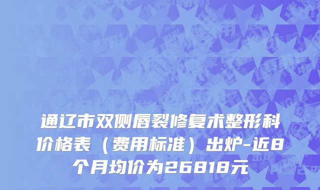 通辽市双侧唇裂修复术整形科价格表（费用标准）出炉-近8个月均价为26818元