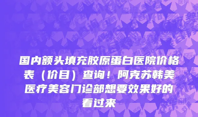 国内额头填充胶原蛋白医院价格表(价目)查询!阿克苏韩美医疗美容门诊部想要效果好的看过来