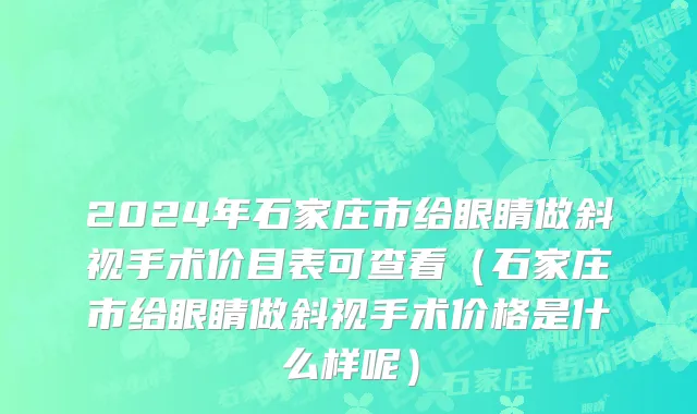 2024年石家庄市给眼睛做斜视手术价目表可查看（石家庄市给眼睛做斜视手术价格是什么样呢）