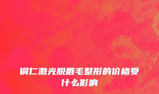 铜仁激光脱唇毛整形的价格受什么影响