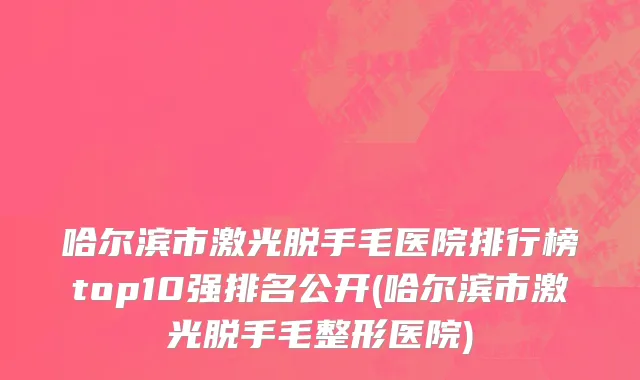 哈尔滨市激光脱手毛医院排行榜top10强排名公开(哈尔滨市激光脱手毛整形医院)